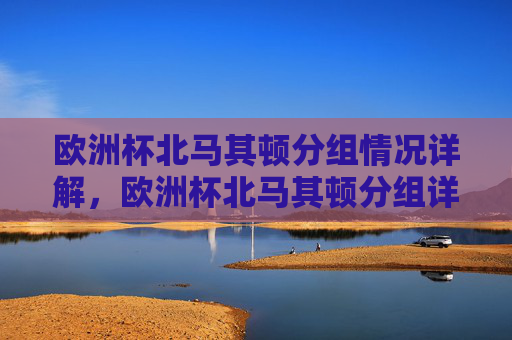 欧洲杯北马其顿分组情况详解，欧洲杯北马其顿分组详解