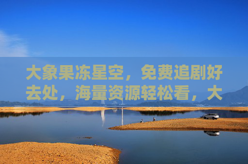 大象果冻星空，免费追剧好去处，海量资源轻松看，大象果冻星空，免费追剧好去处，海量资源轻松看