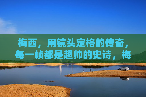 梅西,用镜头定格的传奇,每一帧都是超帅的史诗,梅西,镜头定格的史诗传奇 梅西,用镜头定格的传奇,每一帧都是超帅的史诗,梅西,镜头定格的史诗传奇