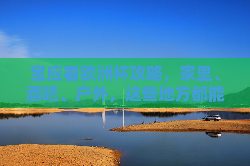 宝应看欧洲杯攻略,家里、酒吧、户外,这些地方都能嗨翻夏夜!宝应看欧洲杯攻略,家里酒吧户外,嗨翻夏夜! 宝应看欧洲杯攻略,家里、酒吧、户外,这些地方都能嗨翻夏夜!宝应看欧洲杯攻略,家里酒吧户外,嗨翻夏夜!