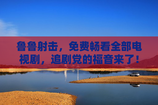 鲁鲁射击,免费畅看全部电视剧,追剧党的福音来了! 鲁鲁射击,免费畅看全部电视剧,追剧党的福音来了!
