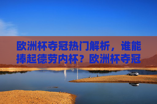 欧洲杯夺冠热门解析,谁能捧起德劳内杯?欧洲杯夺冠热门,谁能捧起德劳内杯? 欧洲杯夺冠热门解析,谁能捧起德劳内杯?欧洲杯夺冠热门,谁能捧起德劳内杯?