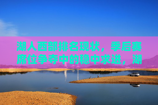 湖人西部排名现状,季后赛席位争夺中的稳中求进,湖人西部排名现状,季后赛席位争夺稳中求进 湖人西部排名现状,季后赛席位争夺中的稳中求进,湖人西部排名现状,季后赛席位争夺稳中求进