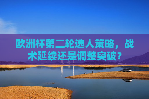 欧洲杯第二轮选人策略,战术延续还是调整突破? 欧洲杯第二轮选人策略,战术延续还是调整突破?