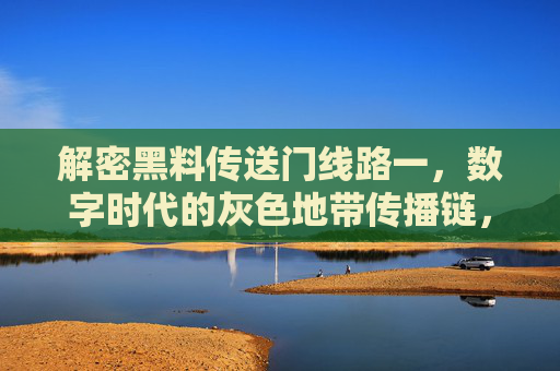 解密黑料传送门线路一,数字时代的灰色地带传播链,解密数字时代黑料传送门,灰色地带传播链 解密黑料传送门线路一,数字时代的灰色地带传播链,解密数字时代黑料传送门,灰色地带传播链