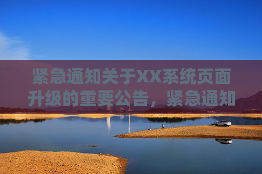 紧急通知关于XX系统页面升级的重要公告,紧急通知,XX系统页面升级公告 紧急通知关于XX系统页面升级的重要公告,紧急通知,XX系统页面升级公告