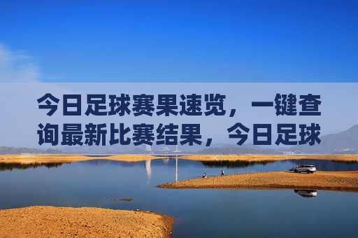 今日足球赛果速览,一键查询最新比赛结果,今日足球赛果速览,一键查询最新比赛结果 今日足球赛果速览,一键查询最新比赛结果,今日足球赛果速览,一键查询最新比赛结果