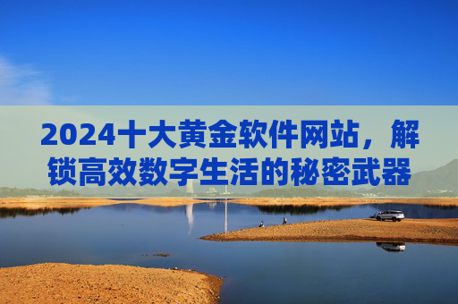2024十大黄金软件网站，解锁高效数字生活的秘密武器，2024十大黄金软件网站，高效数字生活的秘密武器