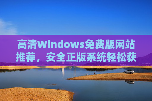 高清Windows免费版网站推荐,安全正版系统轻松获取,高清Windows免费正版安全轻松获取网站推荐 高清Windows免费版网站推荐,安全正版系统轻松获取,高清Windows免费正版安全轻松获取网站推荐