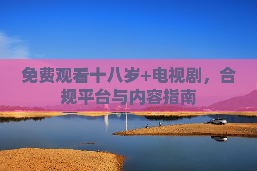 免费观看十八岁+电视剧,合规平台与内容指南 免费观看十八岁+电视剧,合规平台与内容指南