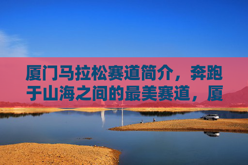 厦门马拉松赛道简介,奔跑于山海之间的最美赛道,厦门马拉松赛道,山海间的最美赛道 厦门马拉松赛道简介,奔跑于山海之间的最美赛道,厦门马拉松赛道,山海间的最美赛道