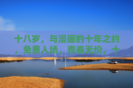 十八岁，与漫画的十年之约，免费入场，青春无价，十八岁与漫画十年之约，免费入场青春无价