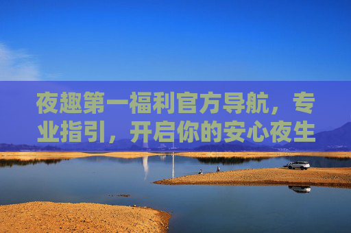 夜趣第一福利官方导航,专业指引,开启你的安心夜生活之旅,官方导航开启安心夜趣之旅 夜趣第一福利官方导航,专业指引,开启你的安心夜生活之旅,官方导航开启安心夜趣之旅