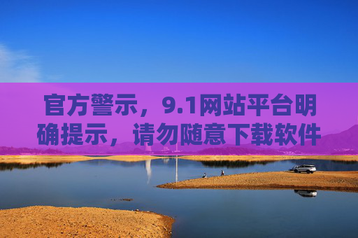 官方警示,9.1网站平台明确提示,请勿随意下载软件,官方警示,9.1网站平台提示请勿随意下载软件 官方警示,9.1网站平台明确提示,请勿随意下载软件,官方警示,9.1网站平台提示请勿随意下载软件