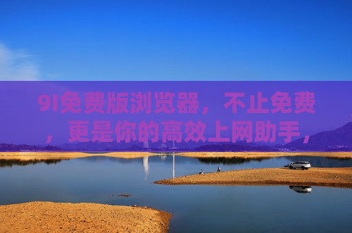 9I免费版浏览器,不止免费,更是你的高效上网助手,9I免费版浏览器,不止免费,高效上网助手 9I免费版浏览器,不止免费,更是你的高效上网助手,9I免费版浏览器,不止免费,高效上网助手