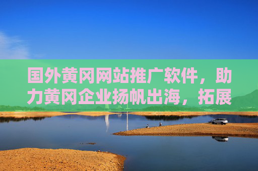 国外黄冈网站推广软件,助力黄冈企业扬帆出海,拓展国际市场,黄冈网站推广软件,助力企业扬帆出海,拓展国际市场 国外黄冈网站推广软件,助力黄冈企业扬帆出海,拓展国际市场,黄冈网站推广软件,助力企业扬帆出海,拓展国际市场