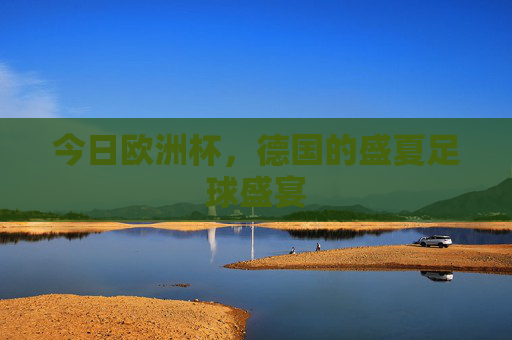 今日欧洲杯,德国的盛夏足球盛宴 今日欧洲杯,德国的盛夏足球盛宴