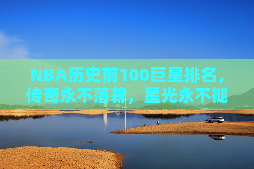 NBA历史前100巨星排名，传奇永不落幕，星光永不褪色，NBA历史前100巨星，传奇永续，星光不褪