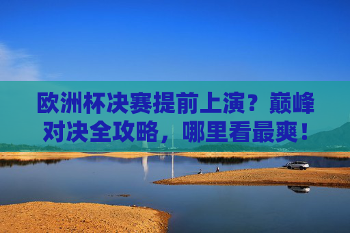 欧洲杯决赛提前上演?巅峰对决全攻略,哪里看最爽!欧洲杯决赛巅峰对决全攻略,哪里看最爽! 欧洲杯决赛提前上演?巅峰对决全攻略,哪里看最爽!欧洲杯决赛巅峰对决全攻略,哪里看最爽!