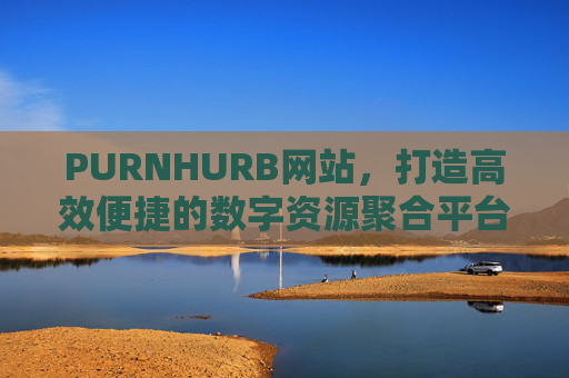 PURNHURB网站,打造高效便捷的数字资源聚合平台,PURNHURB,高效便捷的数字资源聚合平台 PURNHURB网站,打造高效便捷的数字资源聚合平台,PURNHURB,高效便捷的数字资源聚合平台
