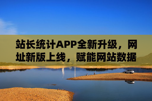 站长统计APP全新升级,网址新版上线,赋能网站数据管理新体验,站长统计APP与网址新版双升级 赋能网站数据管理新体验 站长统计APP全新升级,网址新版上线,赋能网站数据管理新体验,站长统计APP与网址新版双升级 赋能网站数据管理新体验