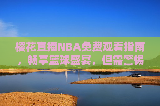 樱花直播NBA免费观看指南,畅享篮球盛宴,但需警惕这些风险,樱花直播NBA免费观看指南,畅享盛宴,警惕风险 樱花直播NBA免费观看指南,畅享篮球盛宴,但需警惕这些风险,樱花直播NBA免费观看指南,畅享盛宴,警惕风险