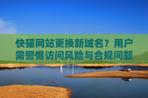 快猫网站更换新域名?用户需警惕访问风险与合规问题,快猫网站更换新域名 用户需警惕访问风险与合规问题 快猫网站更换新域名?用户需警惕访问风险与合规问题,快猫网站更换新域名 用户需警惕访问风险与合规问题