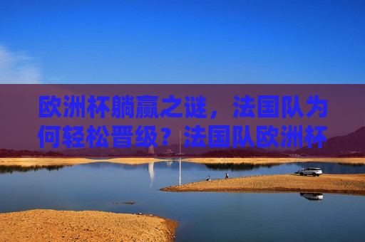 欧洲杯躺赢之谜,法国队为何轻松晋级?法国队欧洲杯躺赢之谜,轻松晋级有何玄机? 欧洲杯躺赢之谜,法国队为何轻松晋级?法国队欧洲杯躺赢之谜,轻松晋级有何玄机?