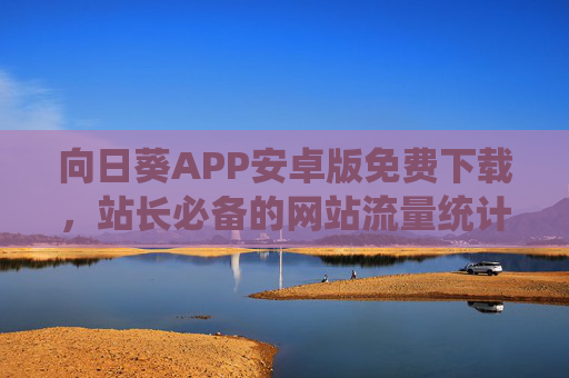 向日葵APP安卓版免费下载，站长必备的网站流量统计与分析工具，向日葵APP安卓版免费下载，站长必备网站流量统计与分析工具