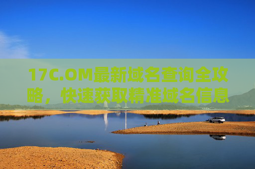 17C.OM最新域名查询全攻略,快速获取精准域名信息 17C.OM最新域名查询全攻略,快速获取精准域名信息