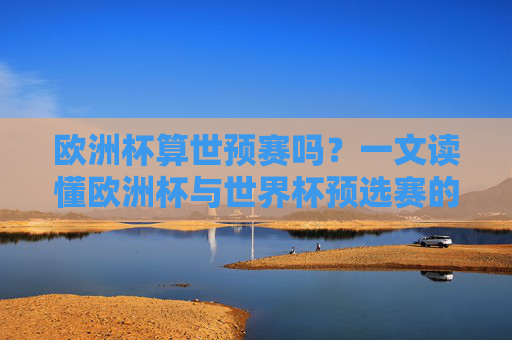 欧洲杯算世预赛吗?一文读懂欧洲杯与世界杯预选赛的核心区别,欧洲杯与世界杯预选赛的核心区别 欧洲杯算世预赛吗?一文读懂欧洲杯与世界杯预选赛的核心区别,欧洲杯与世界杯预选赛的核心区别