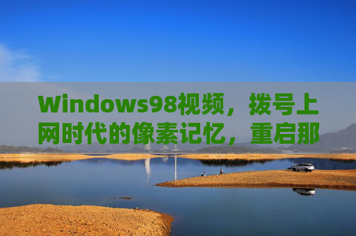 Windows98视频,拨号上网时代的像素记忆,重启那个我的电脑黄金时代,Windows98,拨号上网的像素黄金记忆 Windows98视频,拨号上网时代的像素记忆,重启那个我的电脑黄金时代,Windows98,拨号上网的像素黄金记忆