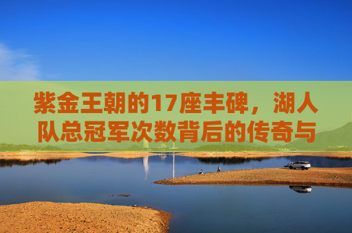 紫金王朝的17座丰碑,湖人队总冠军次数背后的传奇与传承,紫金王朝17座丰碑,湖人总冠军的传奇传承 紫金王朝的17座丰碑,湖人队总冠军次数背后的传奇与传承,紫金王朝17座丰碑,湖人总冠军的传奇传承