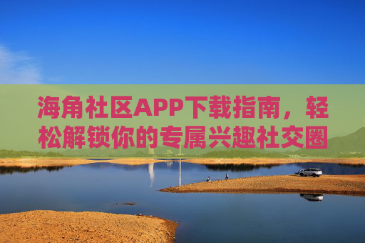 海角社区APP下载指南,轻松解锁你的专属兴趣社交圈,海角社区APP下载指南,轻松解锁专属兴趣社交圈 海角社区APP下载指南,轻松解锁你的专属兴趣社交圈,海角社区APP下载指南,轻松解锁专属兴趣社交圈