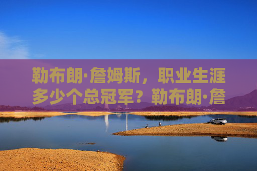 勒布朗·詹姆斯,职业生涯多少个总冠军?勒布朗·詹姆斯职业生涯总冠军数 勒布朗·詹姆斯,职业生涯多少个总冠军?勒布朗·詹姆斯职业生涯总冠军数