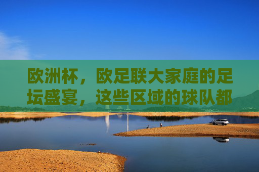 欧洲杯,欧足联大家庭的足坛盛宴,这些区域的球队都能参赛,欧洲杯,欧足联大家庭的足坛盛宴,各区域球队共襄盛举 欧洲杯,欧足联大家庭的足坛盛宴,这些区域的球队都能参赛,欧洲杯,欧足联大家庭的足坛盛宴,各区域球队共襄盛举