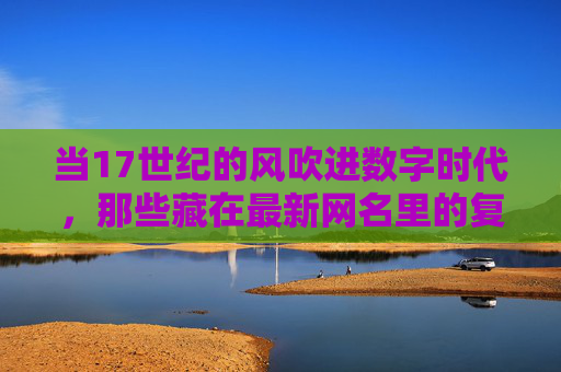 当17世纪的风吹进数字时代,那些藏在最新网名里的复古浪漫 当17世纪的风吹进数字时代,那些藏在最新网名里的复古浪漫