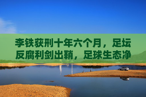 李铁获刑十年六个月,足坛反腐利剑出鞘,足球生态净化启新程,李铁获刑十年六个月,足坛反腐利剑出鞘,足球生态净化启新程 李铁获刑十年六个月,足坛反腐利剑出鞘,足球生态净化启新程,李铁获刑十年六个月,足坛反腐利剑出鞘,足球生态净化启新程
