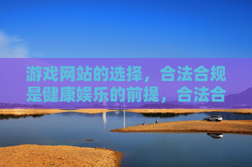 游戏网站的选择,合法合规是健康娱乐的前提,合法合规,游戏网站选择与健康娱乐的前提 游戏网站的选择,合法合规是健康娱乐的前提,合法合规,游戏网站选择与健康娱乐的前提