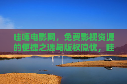 哇嘎电影网,免费影视资源的便捷之选与版权隐忧,哇嘎电影网,免费影视资源的便捷与版权隐忧 哇嘎电影网,免费影视资源的便捷之选与版权隐忧,哇嘎电影网,免费影视资源的便捷与版权隐忧