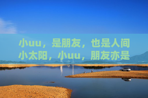 小uu,是朋友,也是人间小太阳,小uu,朋友亦是人间小太阳 小uu,是朋友,也是人间小太阳,小uu,朋友亦是人间小太阳