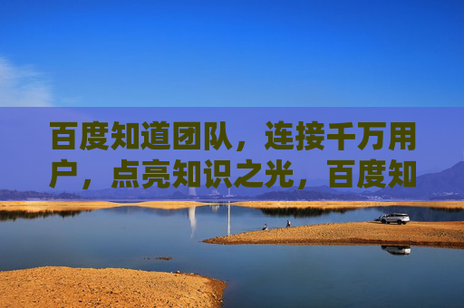 百度知道团队,连接千万用户,点亮知识之光,百度知道团队,连接千万用户,点亮知识之光 百度知道团队,连接千万用户,点亮知识之光,百度知道团队,连接千万用户,点亮知识之光