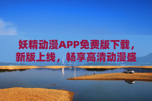 妖精动漫APP免费版下载,新版上线,畅享高清动漫盛宴,安全无忧!妖精动漫APP免费版新版上线,畅享高清动漫盛宴,安全无忧 妖精动漫APP免费版下载,新版上线,畅享高清动漫盛宴,安全无忧!妖精动漫APP免费版新版上线,畅享高清动漫盛宴,安全无忧