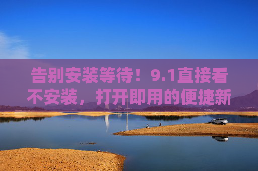 告别安装等待!9.1直接看不安装,打开即用的便捷新体验,1免安装,打开即用的便捷新体验 告别安装等待!9.1直接看不安装,打开即用的便捷新体验,1免安装,打开即用的便捷新体验