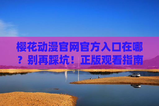 樱花动漫官网官方入口在哪?别再踩坑!正版观看指南与安全提示,樱花动漫官网官方入口,正版观看避坑指南与安全提示 樱花动漫官网官方入口在哪?别再踩坑!正版观看指南与安全提示,樱花动漫官网官方入口,正版观看避坑指南与安全提示