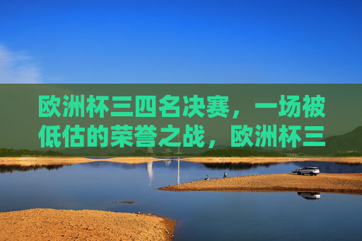 欧洲杯三四名决赛,一场被低估的荣誉之战,欧洲杯三四名决赛,被低估的荣誉之战 欧洲杯三四名决赛,一场被低估的荣誉之战,欧洲杯三四名决赛,被低估的荣誉之战