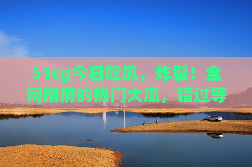 51cg今日吃瓜,炸裂!全网刷屏的热门大瓜,错过等一年!全网刷屏!51cg今日炸裂大瓜,错过等一年! 51cg今日吃瓜,炸裂!全网刷屏的热门大瓜,错过等一年!全网刷屏!51cg今日炸裂大瓜,错过等一年!