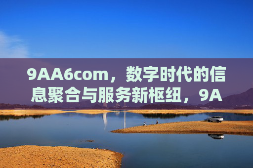 9AA6com,数字时代的信息聚合与服务新枢纽,9AA6com,数字时代信息聚合与服务新枢纽 9AA6com,数字时代的信息聚合与服务新枢纽,9AA6com,数字时代信息聚合与服务新枢纽