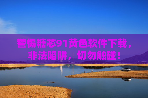 警惕糖芯91黄色软件下载,非法陷阱,切勿触碰! 警惕糖芯91黄色软件下载,非法陷阱,切勿触碰!
