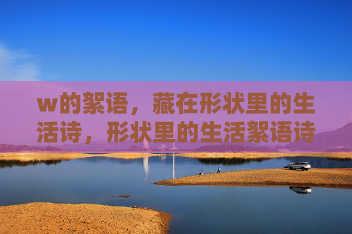 w的絮语,藏在形状里的生活诗,形状里的生活絮语诗 w的絮语,藏在形状里的生活诗,形状里的生活絮语诗